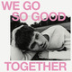 We Go So Good Together